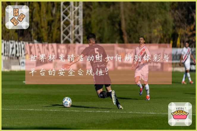 世界杯竞猜活动时如何辨别体彩与平台的安全合规性？