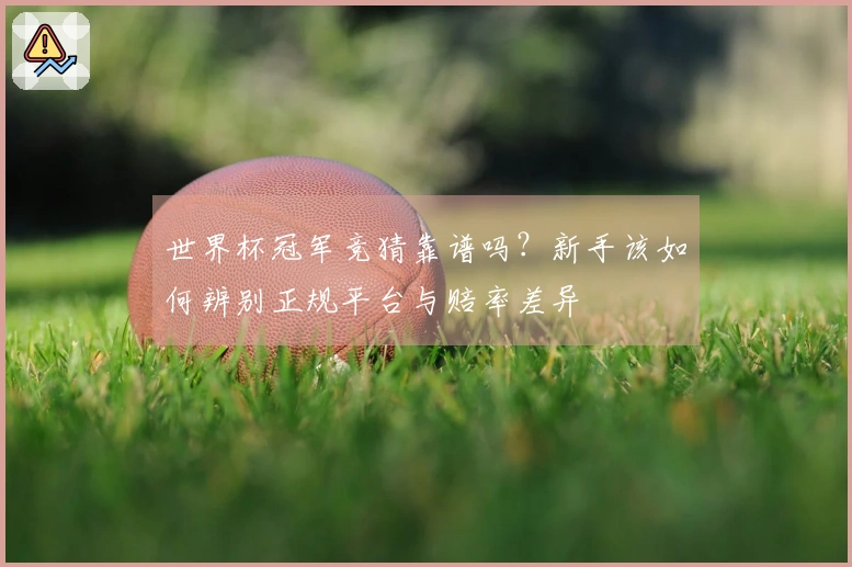 世界杯冠军竞猜靠谱吗？新手该如何辨别正规平台与赔率差异