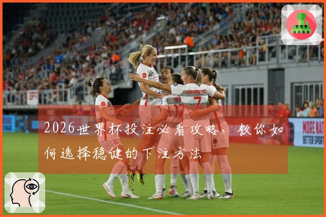 2026世界杯投注必看攻略，教你如何选择稳健的下注方法