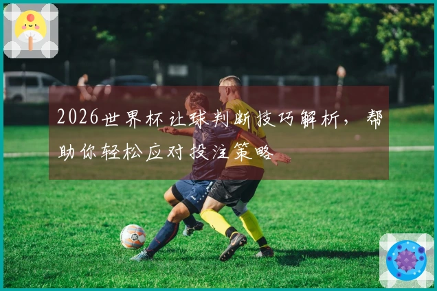 2026世界杯让球判断技巧解析，帮助你轻松应对投注策略